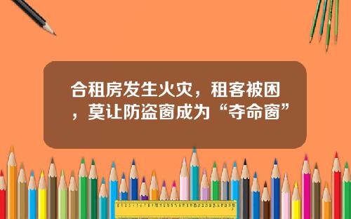 合租房发生火灾，租客被困，莫让防盗窗成为“夺命窗”