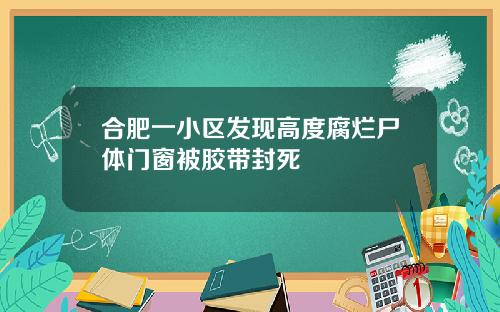 合肥一小区发现高度腐烂尸体门窗被胶带封死
