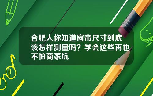 合肥人你知道窗帘尺寸到底该怎样测量吗？学会这些再也不怕商家坑