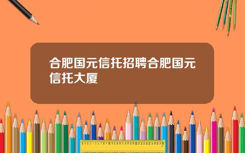 合肥国元信托招聘合肥国元信托大厦