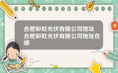 合肥彩虹光伏有限公司地址合肥彩虹光伏有限公司地址在哪