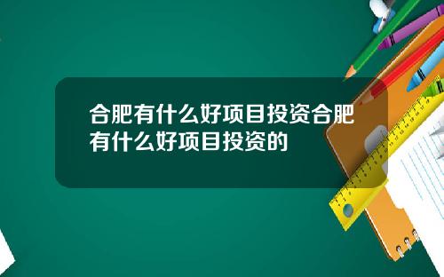 合肥有什么好项目投资合肥有什么好项目投资的