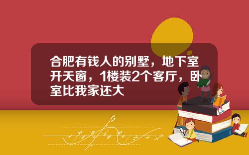合肥有钱人的别墅，地下室开天窗，1楼装2个客厅，卧室比我家还大