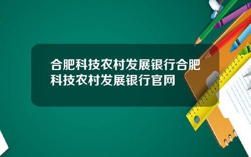 合肥科技农村发展银行合肥科技农村发展银行官网