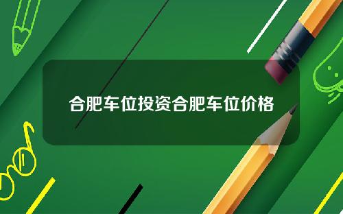 合肥车位投资合肥车位价格