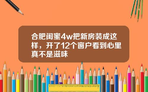合肥闺蜜4w把新房装成这样，开了12个窗户看到心里真不是滋味