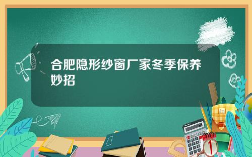合肥隐形纱窗厂家冬季保养妙招