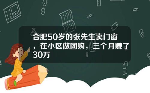 合肥50岁的张先生卖门窗，在小区做团购，三个月赚了30万