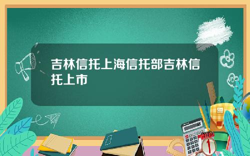 吉林信托上海信托部吉林信托上市