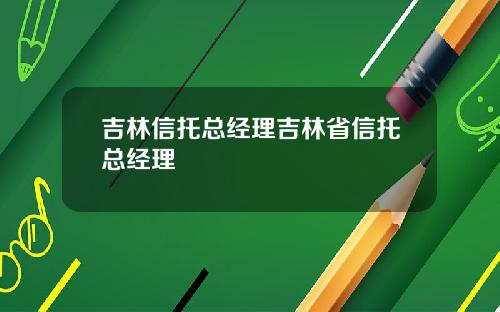 吉林信托总经理吉林省信托总经理