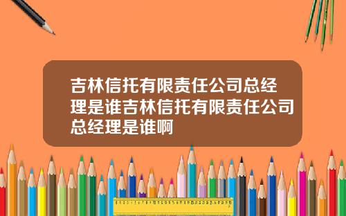 吉林信托有限责任公司总经理是谁吉林信托有限责任公司总经理是谁啊
