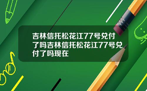 吉林信托松花江77号兑付了吗吉林信托松花江77号兑付了吗现在