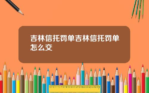 吉林信托罚单吉林信托罚单怎么交