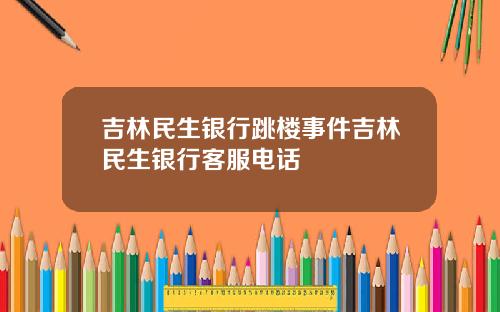 吉林民生银行跳楼事件吉林民生银行客服电话