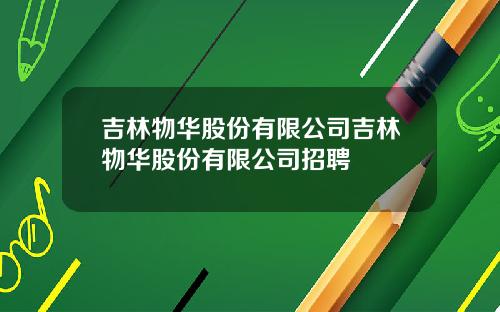 吉林物华股份有限公司吉林物华股份有限公司招聘