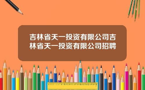 吉林省天一投资有限公司吉林省天一投资有限公司招聘