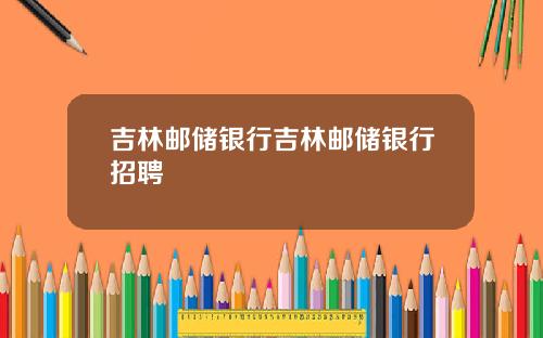 吉林邮储银行吉林邮储银行招聘