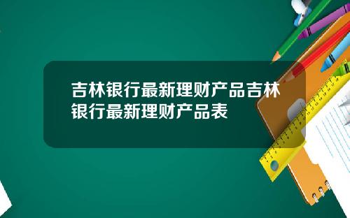 吉林银行最新理财产品吉林银行最新理财产品表