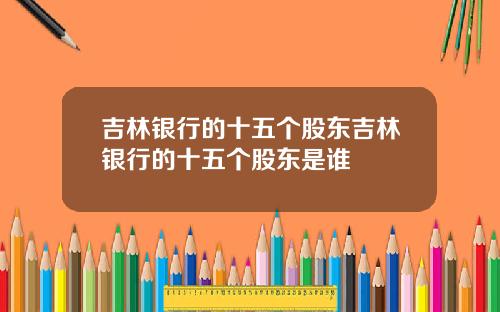 吉林银行的十五个股东吉林银行的十五个股东是谁