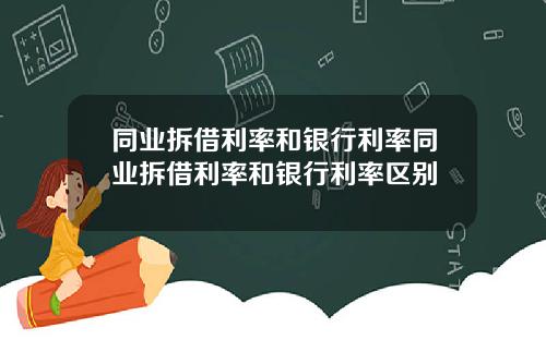 同业拆借利率和银行利率同业拆借利率和银行利率区别
