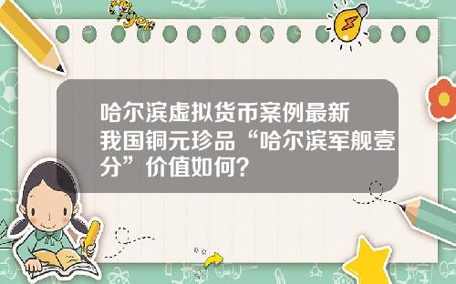 哈尔滨虚拟货币案例最新 我国铜元珍品“哈尔滨军舰壹分”价值如何？