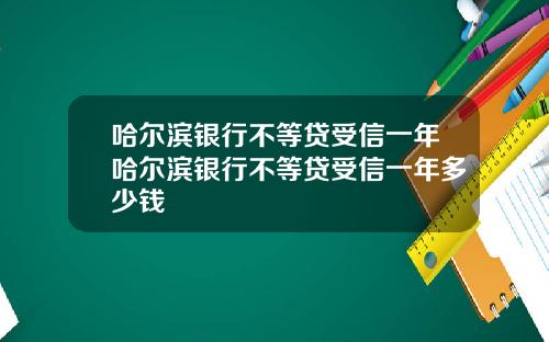 哈尔滨银行不等贷受信一年哈尔滨银行不等贷受信一年多少钱