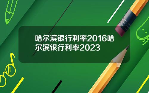 哈尔滨银行利率2016哈尔滨银行利率2023
