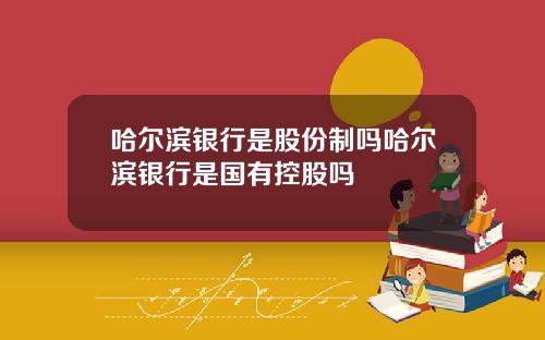 哈尔滨银行是股份制吗哈尔滨银行是国有控股吗