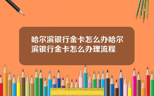 哈尔滨银行金卡怎么办哈尔滨银行金卡怎么办理流程