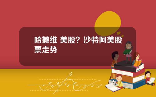 哈撒维 美股？沙特阿美股票走势