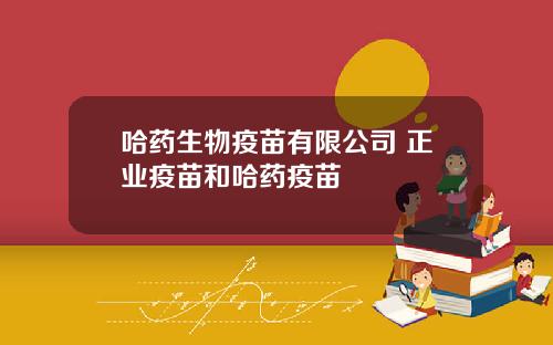哈药生物疫苗有限公司 正业疫苗和哈药疫苗