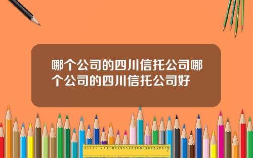 哪个公司的四川信托公司哪个公司的四川信托公司好