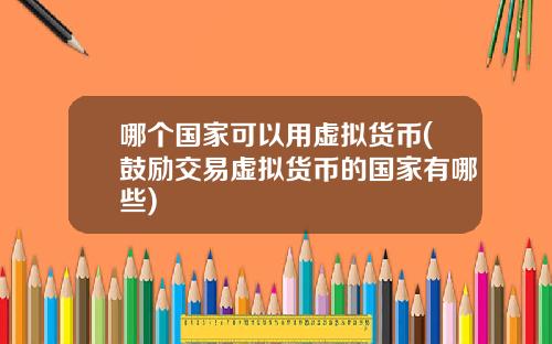 哪个国家可以用虚拟货币(鼓励交易虚拟货币的国家有哪些)