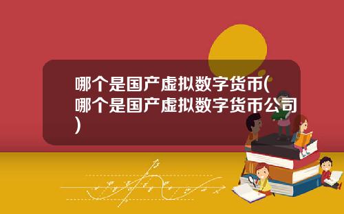 哪个是国产虚拟数字货币(哪个是国产虚拟数字货币公司)
