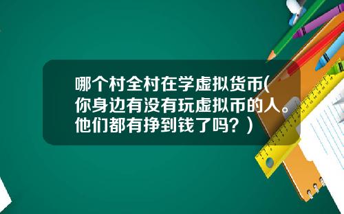 哪个村全村在学虚拟货币(你身边有没有玩虚拟币的人。他们都有挣到钱了吗？)