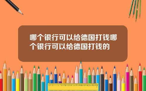 哪个银行可以给德国打钱哪个银行可以给德国打钱的