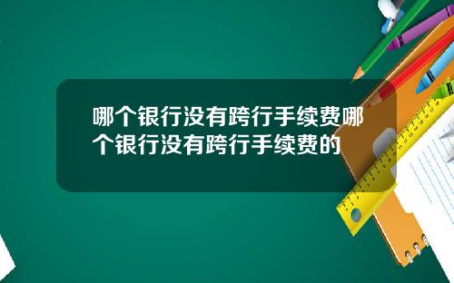 哪个银行没有跨行手续费哪个银行没有跨行手续费的