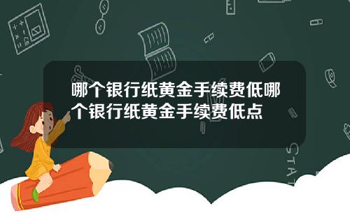 哪个银行纸黄金手续费低哪个银行纸黄金手续费低点
