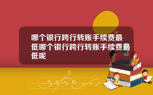 哪个银行跨行转账手续费最低哪个银行跨行转账手续费最低呢