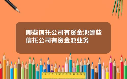 哪些信托公司有资金池哪些信托公司有资金池业务