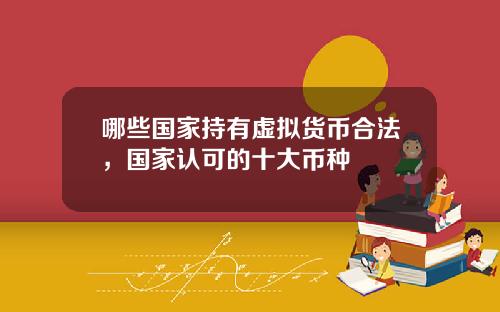哪些国家持有虚拟货币合法，国家认可的十大币种