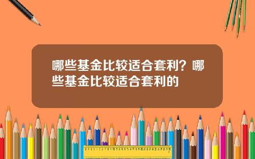 哪些基金比较适合套利？哪些基金比较适合套利的