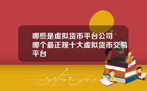 哪些是虚拟货币平台公司 哪个最正规十大虚拟货币交易平台