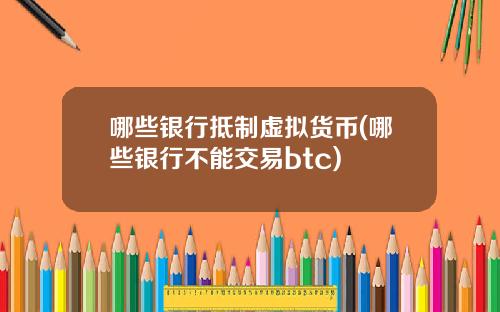 哪些银行抵制虚拟货币(哪些银行不能交易btc)