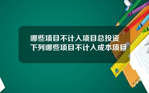 哪些项目不计入项目总投资下列哪些项目不计入成本项目