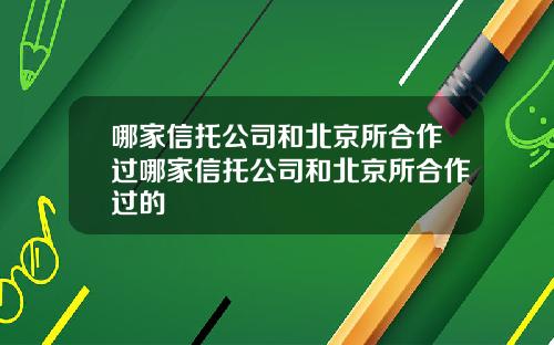 哪家信托公司和北京所合作过哪家信托公司和北京所合作过的
