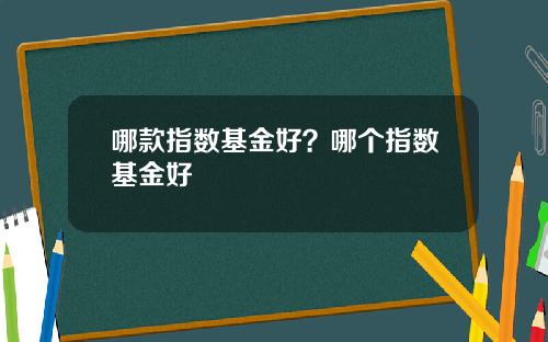 哪款指数基金好？哪个指数基金好