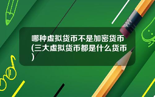 哪种虚拟货币不是加密货币(三大虚拟货币都是什么货币)