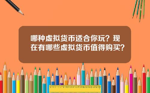 哪种虚拟货币适合你玩？现在有哪些虚拟货币值得购买？