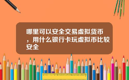 哪里可以安全交易虚拟货币，用什么银行卡玩虚拟币比较安全